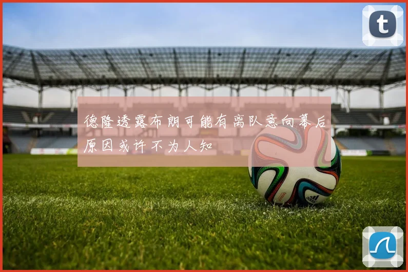 德隆透露布朗可能有离队意向幕后原因或许不为人知
