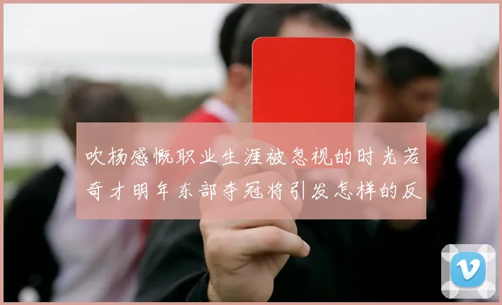 吹杨感慨职业生涯被忽视的时光若奇才明年东部夺冠将引发怎样的反响
