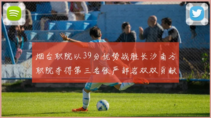 烟台职院以39分优势战胜长沙南方职院夺得第三名张严郝岩双双贡献27分