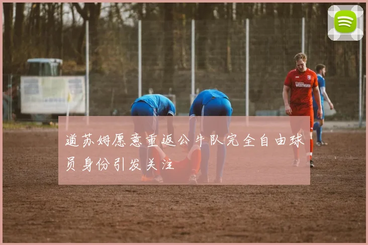 道苏姆愿意重返公牛队完全自由球员身份引发关注