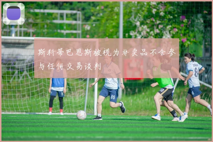 斯科蒂巴恩斯被视为非卖品不会参与任何交易谈判