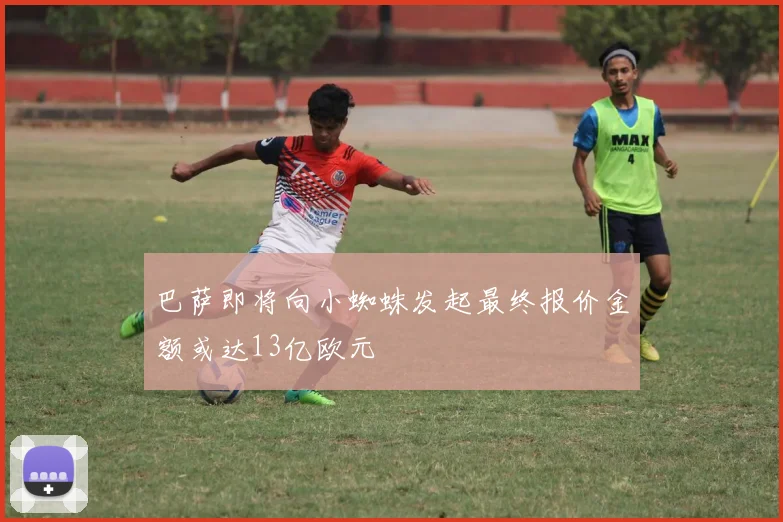 巴萨即将向小蜘蛛发起最终报价金额或达13亿欧元