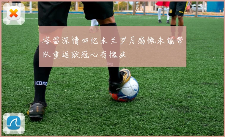 塔雷深情回忆米兰岁月感慨未能带队重返欧冠心存愧疚