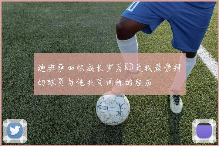 迪班萨回忆成长岁月KD是我最崇拜的球员与他共同训练的经历